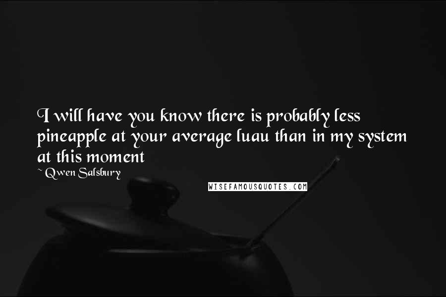 Qwen Salsbury Quotes: I will have you know there is probably less pineapple at your average luau than in my system at this moment