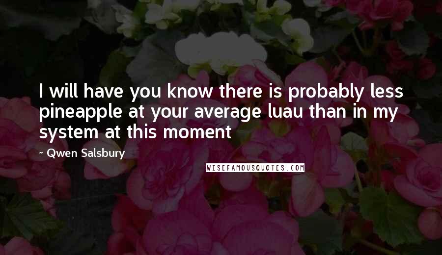 Qwen Salsbury Quotes: I will have you know there is probably less pineapple at your average luau than in my system at this moment