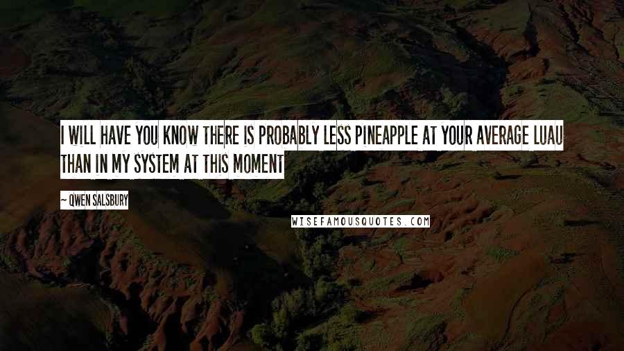 Qwen Salsbury Quotes: I will have you know there is probably less pineapple at your average luau than in my system at this moment