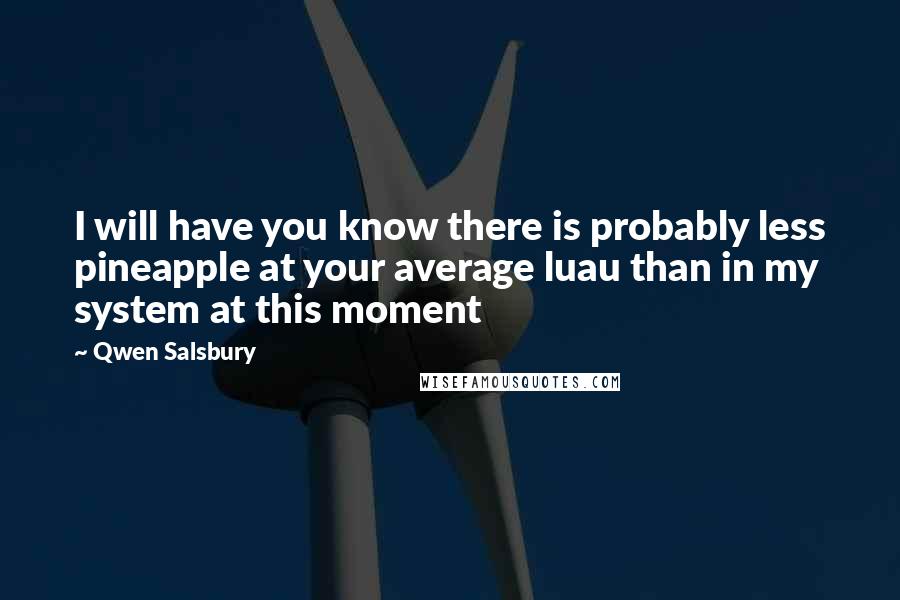 Qwen Salsbury Quotes: I will have you know there is probably less pineapple at your average luau than in my system at this moment