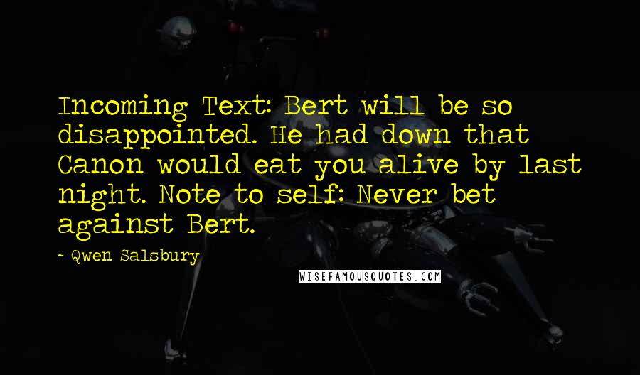 Qwen Salsbury Quotes: Incoming Text: Bert will be so disappointed. He had down that Canon would eat you alive by last night. Note to self: Never bet against Bert.