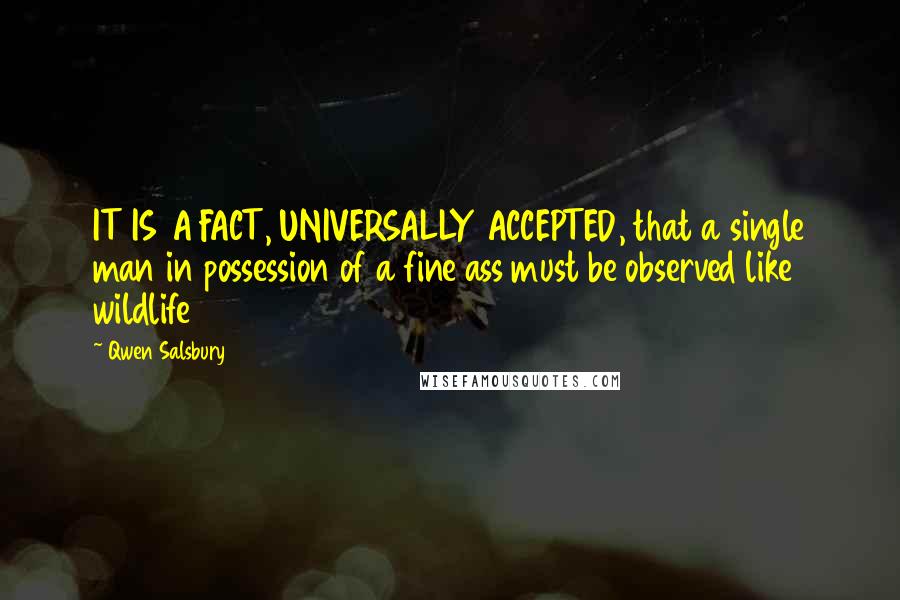 Qwen Salsbury Quotes: IT IS A FACT, UNIVERSALLY ACCEPTED, that a single man in possession of a fine ass must be observed like wildlife