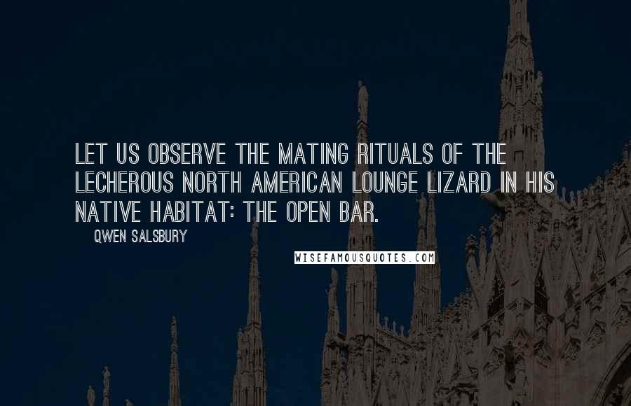 Qwen Salsbury Quotes: Let us observe the mating rituals of the lecherous North American lounge lizard in his native habitat: The Open Bar.