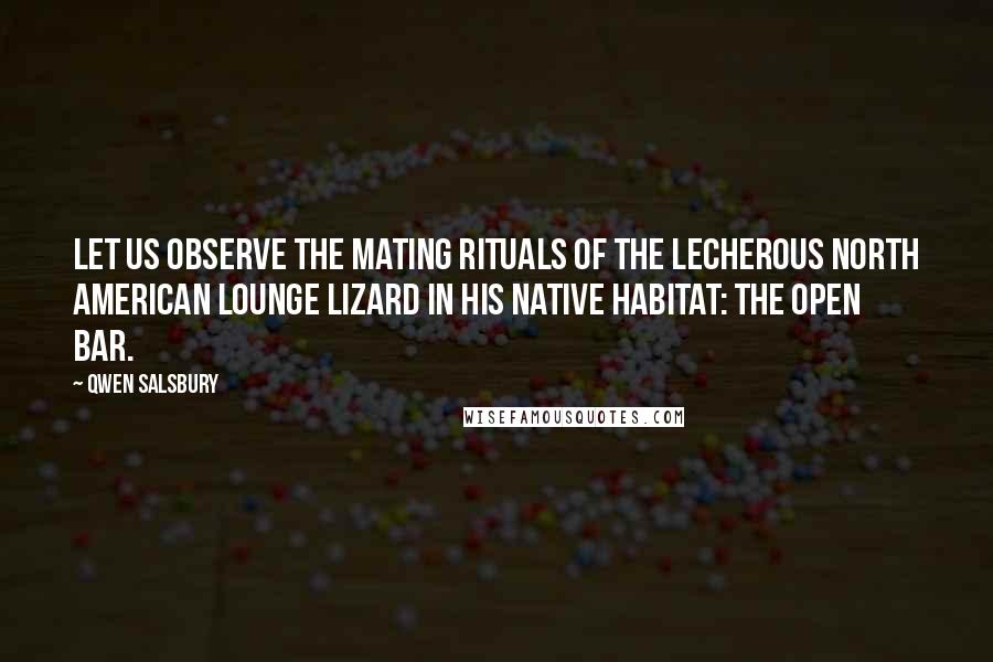 Qwen Salsbury Quotes: Let us observe the mating rituals of the lecherous North American lounge lizard in his native habitat: The Open Bar.