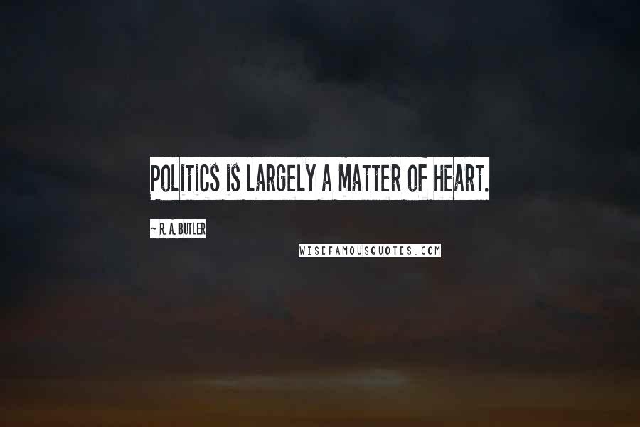 R. A. Butler Quotes: Politics is largely a matter of heart.