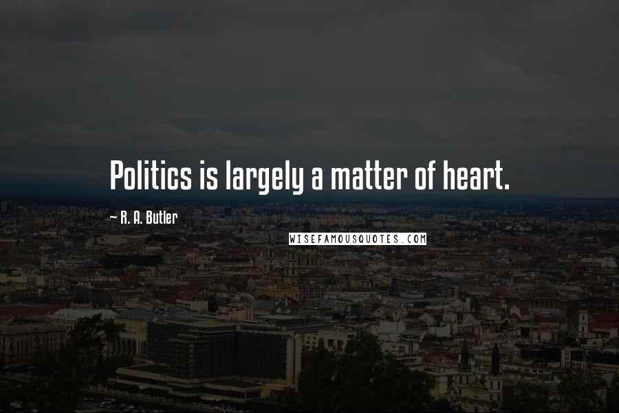 R. A. Butler Quotes: Politics is largely a matter of heart.