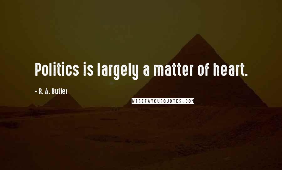 R. A. Butler Quotes: Politics is largely a matter of heart.