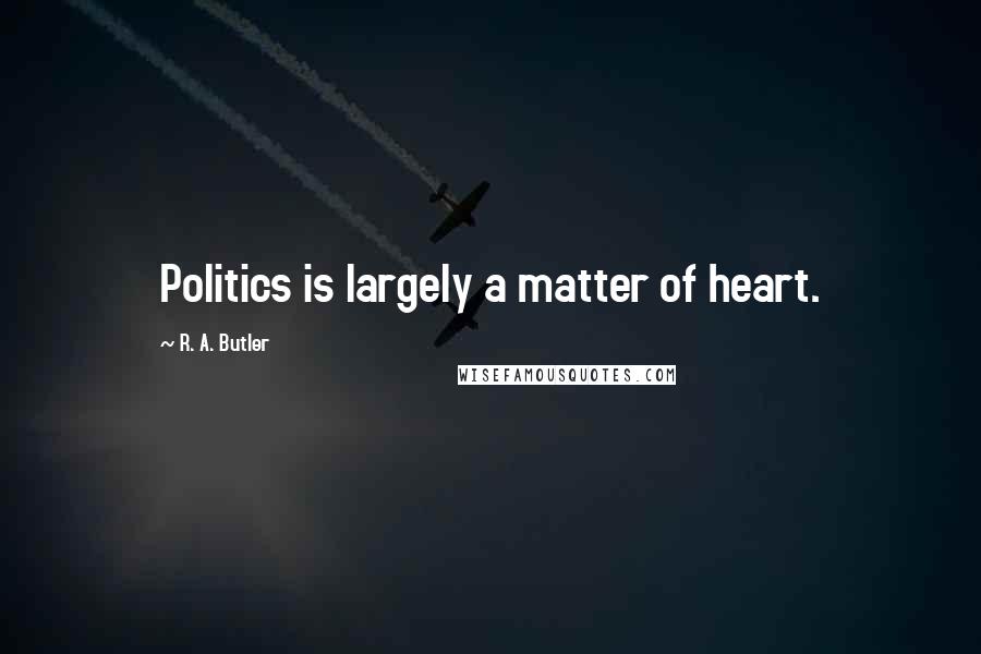 R. A. Butler Quotes: Politics is largely a matter of heart.