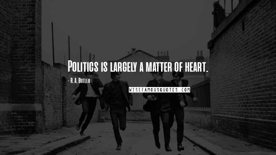 R. A. Butler Quotes: Politics is largely a matter of heart.