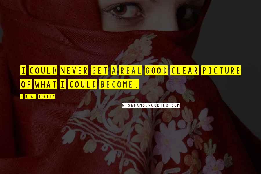 R.A. Dickey Quotes: I could never get a real good clear picture of what I could become.