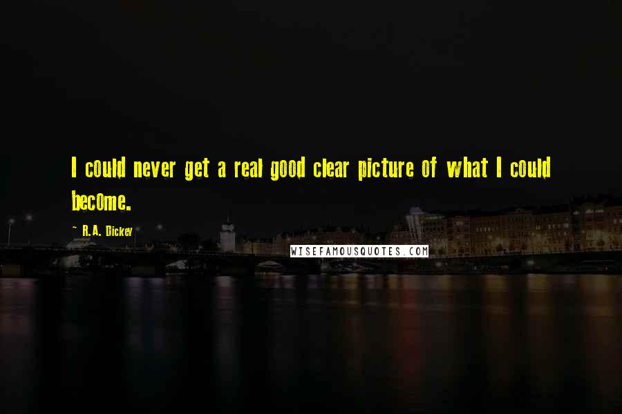 R.A. Dickey Quotes: I could never get a real good clear picture of what I could become.