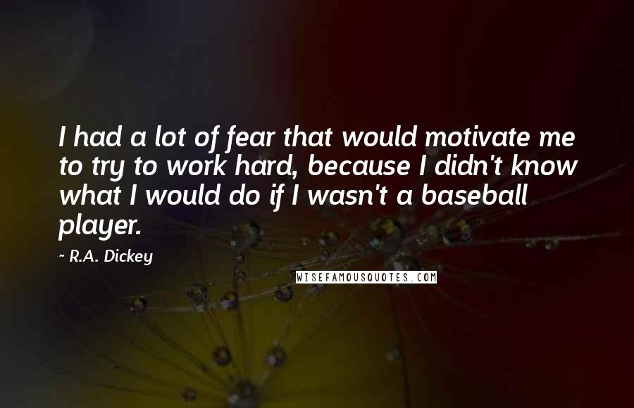 R.A. Dickey Quotes: I had a lot of fear that would motivate me to try to work hard, because I didn't know what I would do if I wasn't a baseball player.