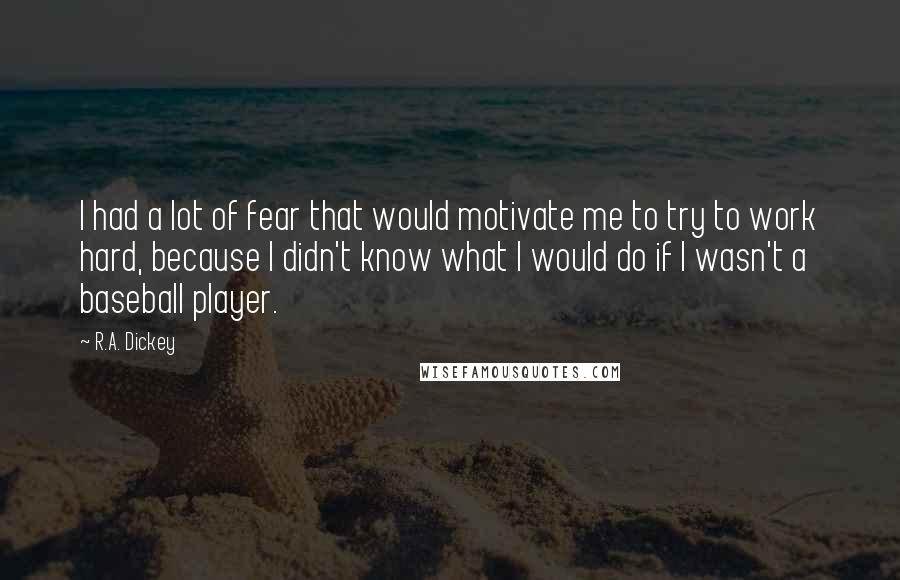 R.A. Dickey Quotes: I had a lot of fear that would motivate me to try to work hard, because I didn't know what I would do if I wasn't a baseball player.