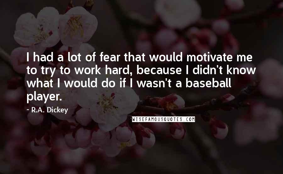 R.A. Dickey Quotes: I had a lot of fear that would motivate me to try to work hard, because I didn't know what I would do if I wasn't a baseball player.