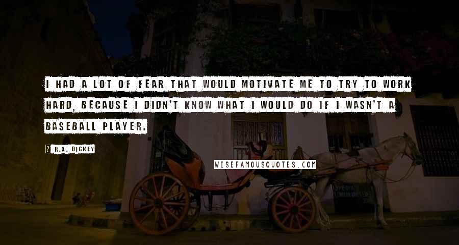 R.A. Dickey Quotes: I had a lot of fear that would motivate me to try to work hard, because I didn't know what I would do if I wasn't a baseball player.