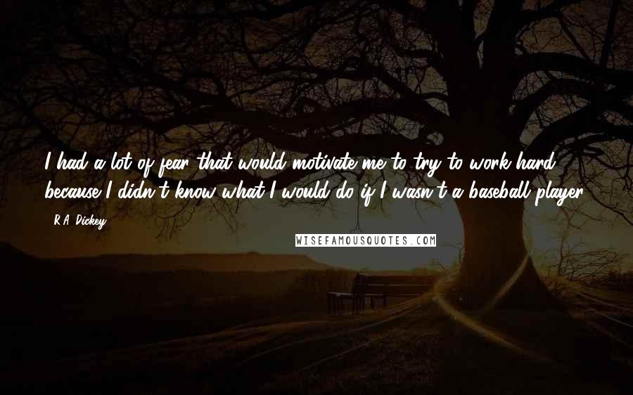 R.A. Dickey Quotes: I had a lot of fear that would motivate me to try to work hard, because I didn't know what I would do if I wasn't a baseball player.