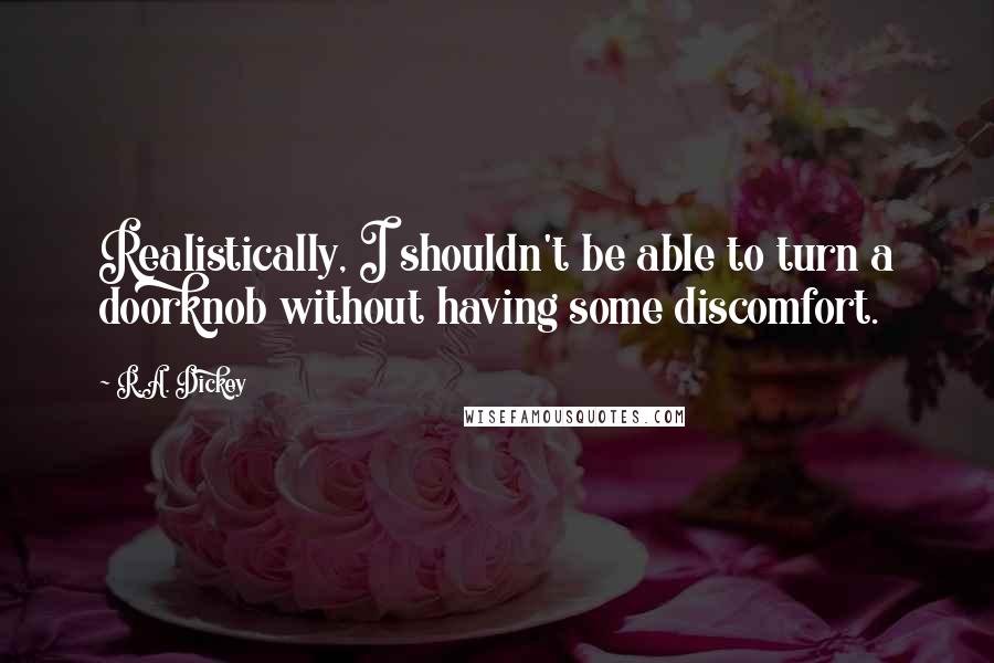 R.A. Dickey Quotes: Realistically, I shouldn't be able to turn a doorknob without having some discomfort.