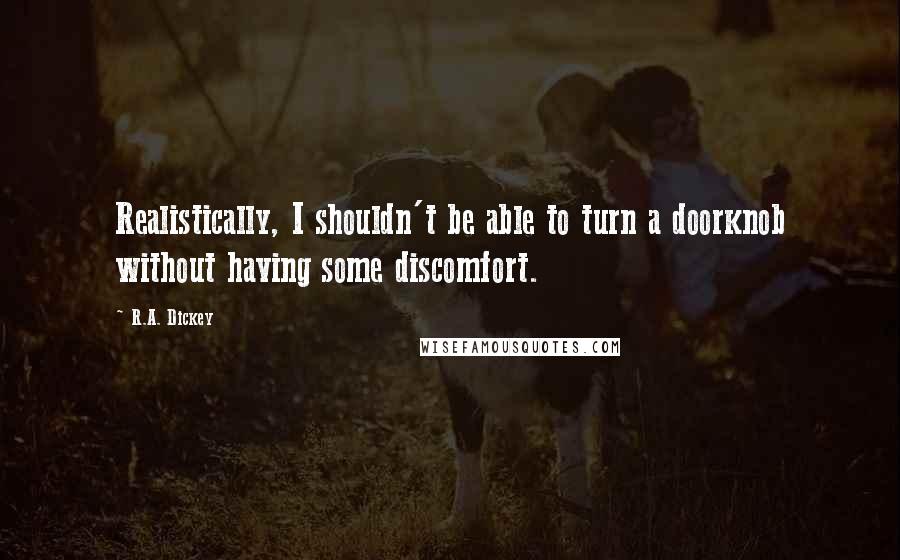 R.A. Dickey Quotes: Realistically, I shouldn't be able to turn a doorknob without having some discomfort.
