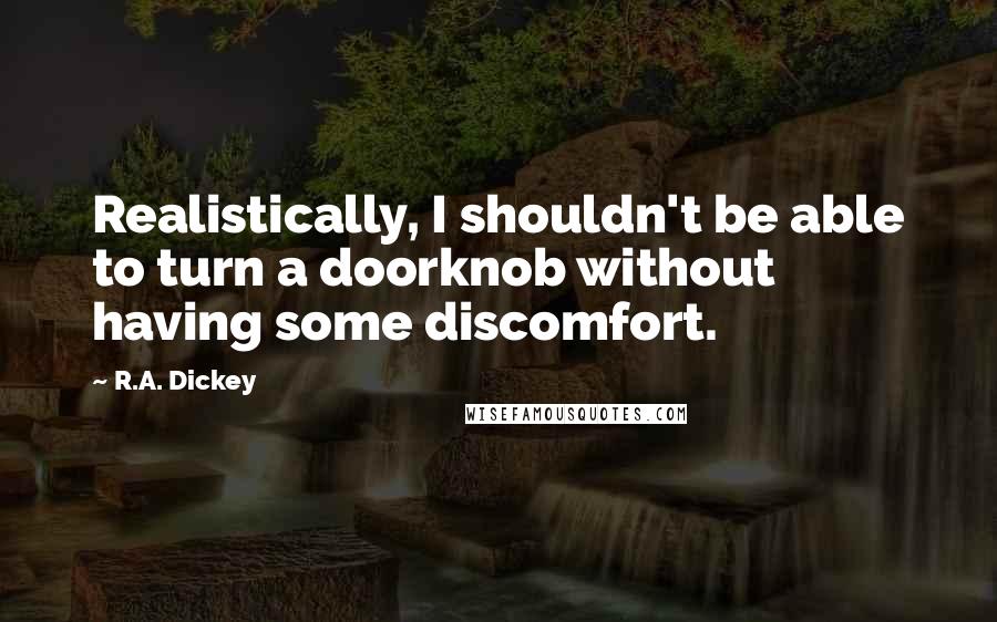 R.A. Dickey Quotes: Realistically, I shouldn't be able to turn a doorknob without having some discomfort.