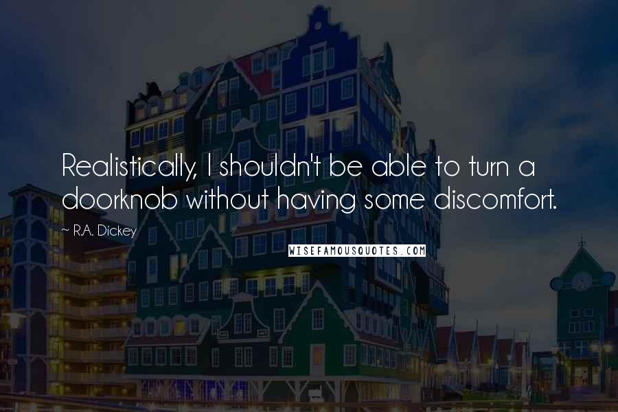 R.A. Dickey Quotes: Realistically, I shouldn't be able to turn a doorknob without having some discomfort.