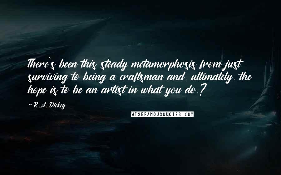 R.A. Dickey Quotes: There's been this steady metamorphosis from just surviving to being a craftsman and, ultimately, the hope is to be an artist in what you do.?