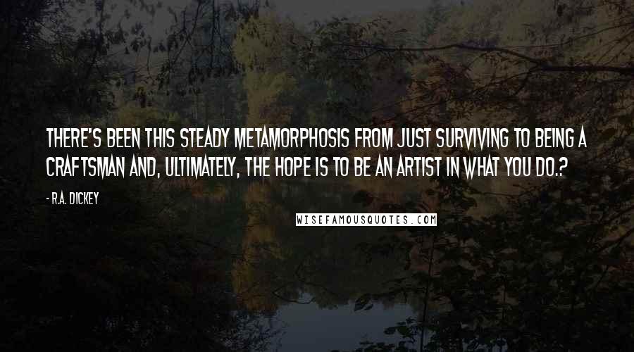 R.A. Dickey Quotes: There's been this steady metamorphosis from just surviving to being a craftsman and, ultimately, the hope is to be an artist in what you do.?