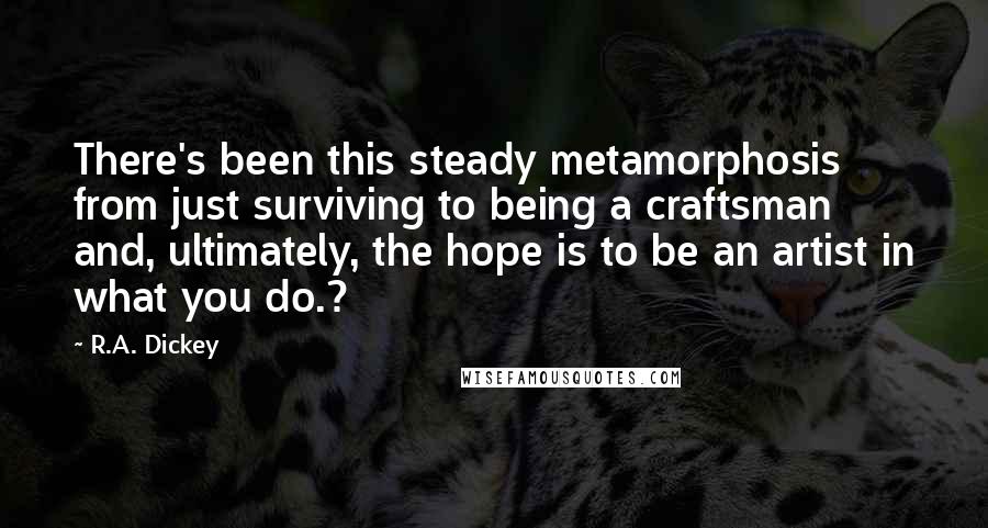 R.A. Dickey Quotes: There's been this steady metamorphosis from just surviving to being a craftsman and, ultimately, the hope is to be an artist in what you do.?