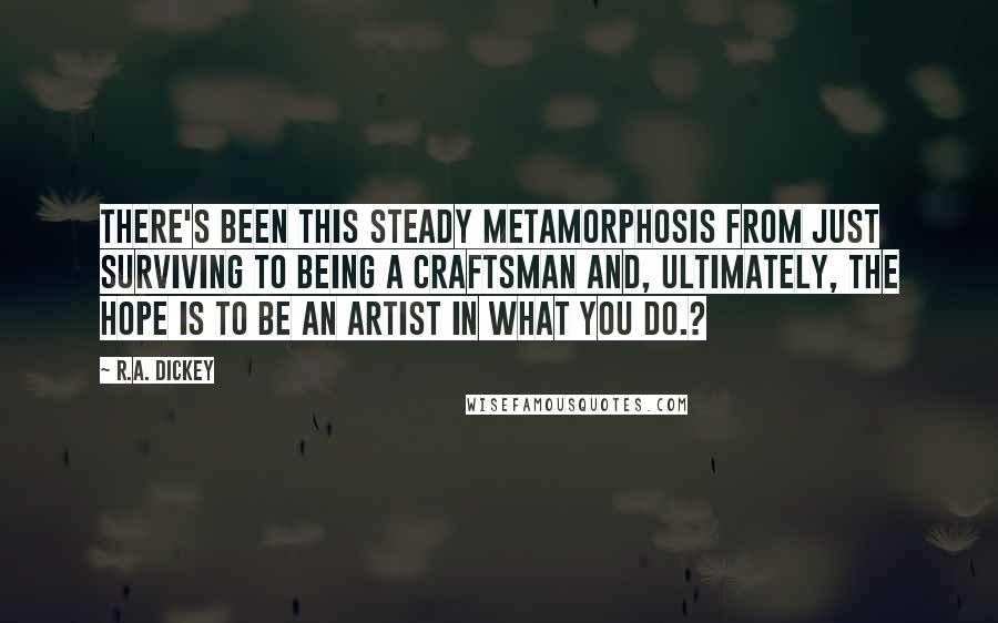 R.A. Dickey Quotes: There's been this steady metamorphosis from just surviving to being a craftsman and, ultimately, the hope is to be an artist in what you do.?