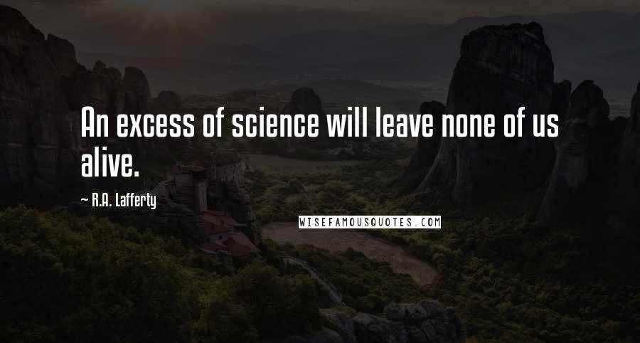 R.A. Lafferty Quotes: An excess of science will leave none of us alive.