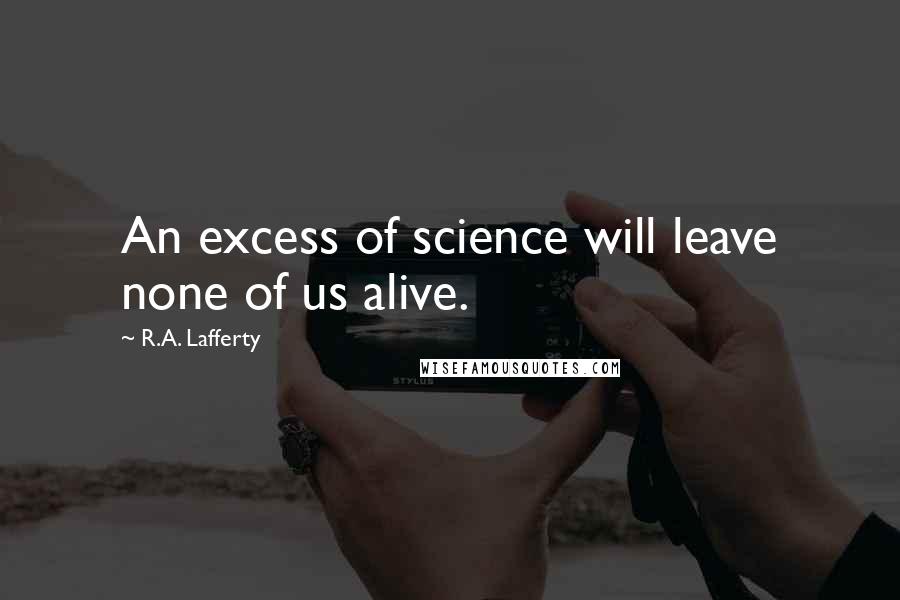 R.A. Lafferty Quotes: An excess of science will leave none of us alive.