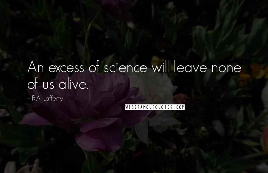 R.A. Lafferty Quotes: An excess of science will leave none of us alive.