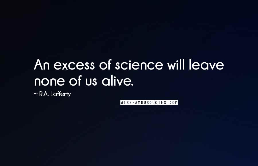 R.A. Lafferty Quotes: An excess of science will leave none of us alive.