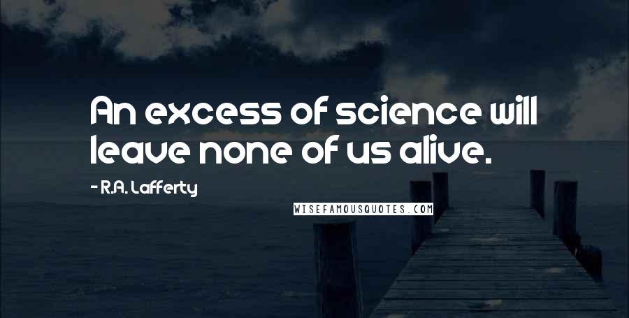 R.A. Lafferty Quotes: An excess of science will leave none of us alive.