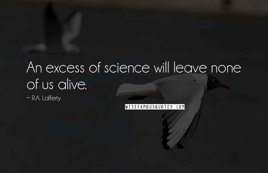 R.A. Lafferty Quotes: An excess of science will leave none of us alive.