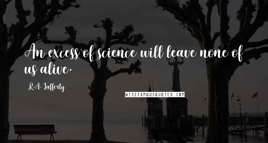 R.A. Lafferty Quotes: An excess of science will leave none of us alive.