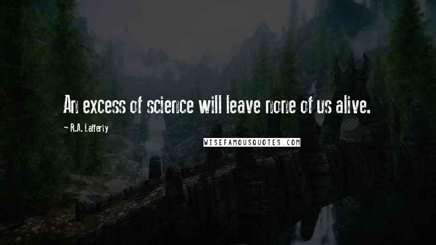 R.A. Lafferty Quotes: An excess of science will leave none of us alive.