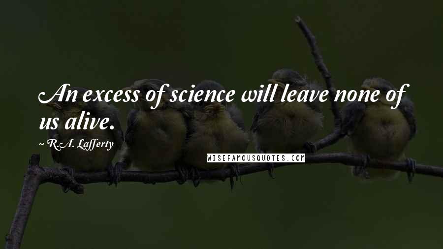 R.A. Lafferty Quotes: An excess of science will leave none of us alive.