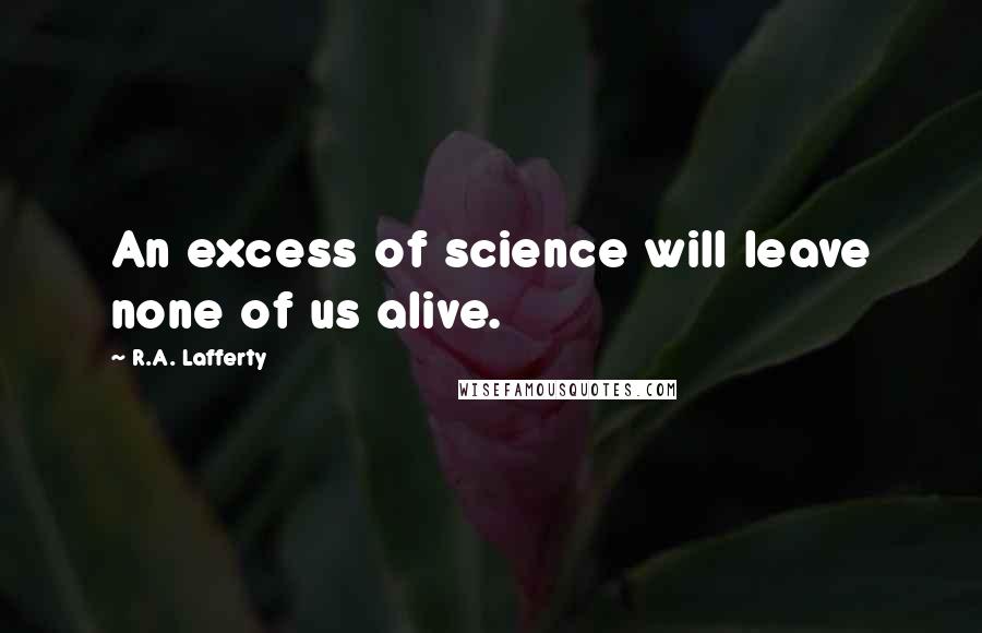 R.A. Lafferty Quotes: An excess of science will leave none of us alive.