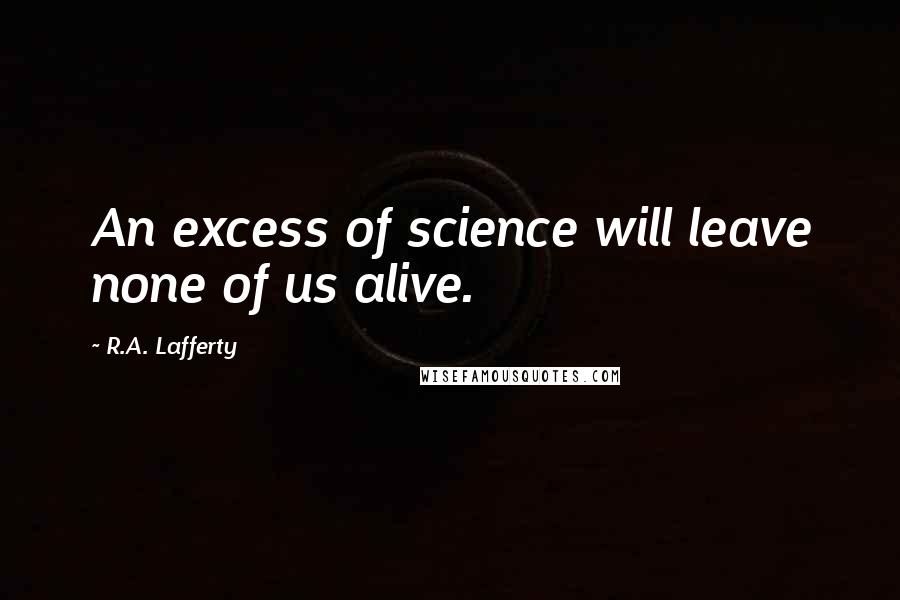 R.A. Lafferty Quotes: An excess of science will leave none of us alive.