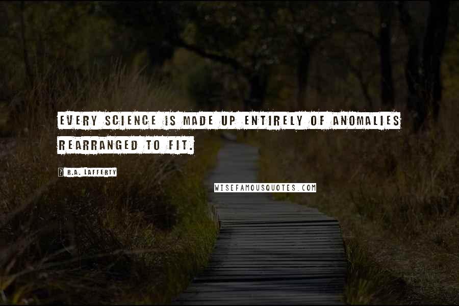 R.A. Lafferty Quotes: Every science is made up entirely of anomalies rearranged to fit.