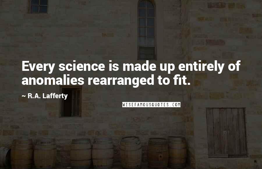 R.A. Lafferty Quotes: Every science is made up entirely of anomalies rearranged to fit.