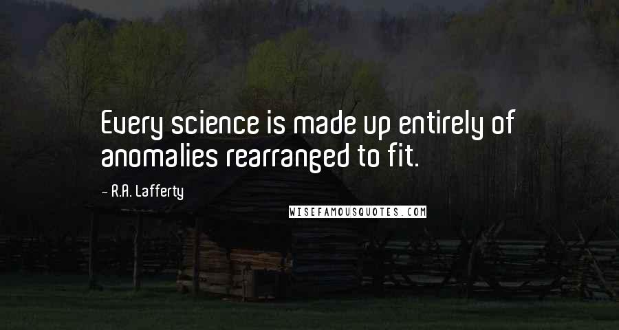 R.A. Lafferty Quotes: Every science is made up entirely of anomalies rearranged to fit.