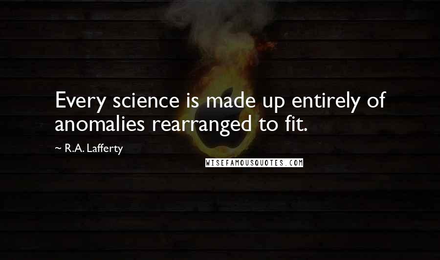 R.A. Lafferty Quotes: Every science is made up entirely of anomalies rearranged to fit.