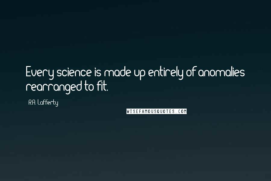 R.A. Lafferty Quotes: Every science is made up entirely of anomalies rearranged to fit.