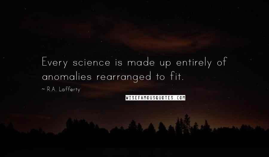 R.A. Lafferty Quotes: Every science is made up entirely of anomalies rearranged to fit.