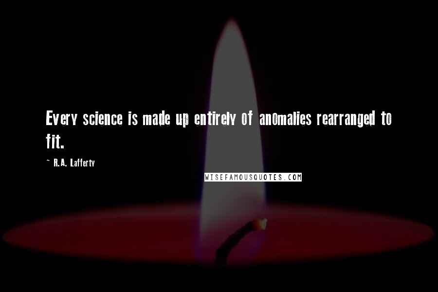 R.A. Lafferty Quotes: Every science is made up entirely of anomalies rearranged to fit.