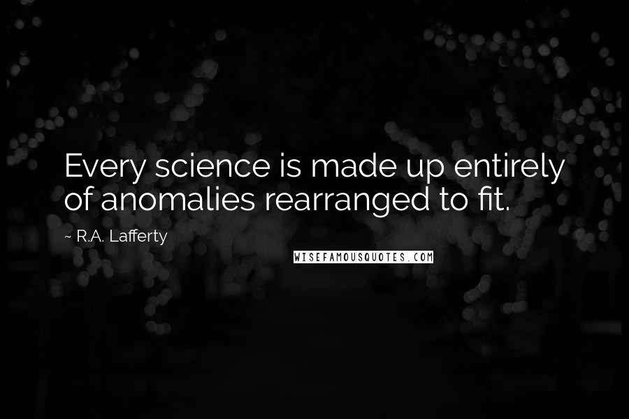 R.A. Lafferty Quotes: Every science is made up entirely of anomalies rearranged to fit.