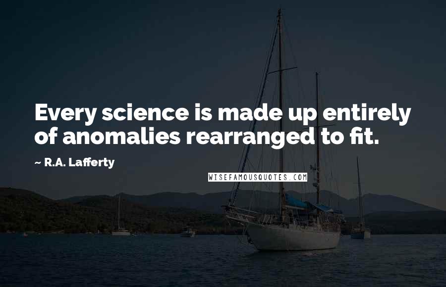 R.A. Lafferty Quotes: Every science is made up entirely of anomalies rearranged to fit.