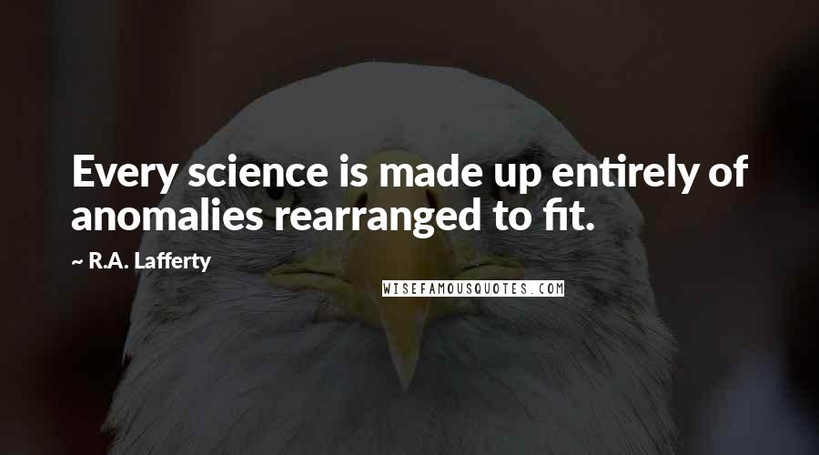 R.A. Lafferty Quotes: Every science is made up entirely of anomalies rearranged to fit.