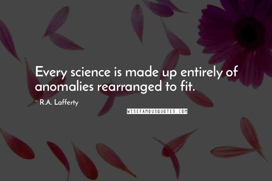 R.A. Lafferty Quotes: Every science is made up entirely of anomalies rearranged to fit.